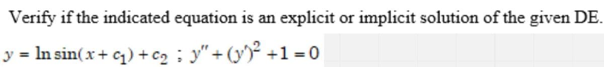Verify if the indicated equation is an explicit or implicit solution of the given DE.
y = In sin(x+ q) + c2 ; y"+ (y)² +1 = 0
