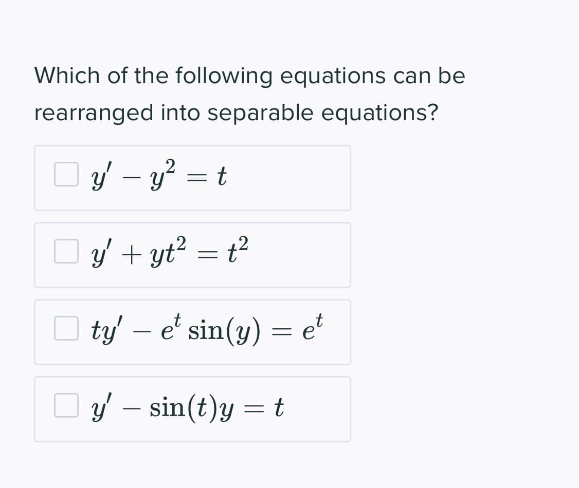 Which of the following equations can be
rearranged into separable equations?
O y – y? = t
.2
-
.2
O =
y' + yt?
O = e*
ty' – e' sin(y)
O =t
y' – sin(t)y
