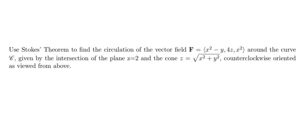 (x2 – y, 4z, r2) around the curve
x² + y?, counterclockwise oriented
Use Stokes' Theorem to find the circulation of the vector field F =
C, given by the intersection of the plane z=2 and the cone z =
as viewed from above.
