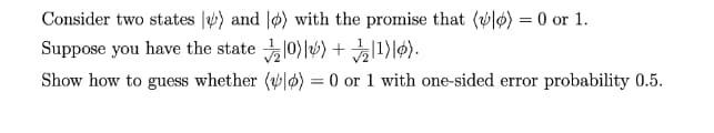 Consider two states |w) and |ø) with the promise that (vlø) = 0 or 1.
Suppose you have the state 10) |) +1|6).
Show how to guess whether (ø) = 0 or 1 with one-sided error probability 0.5.
