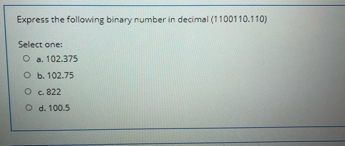 Express the following binary number in decimal (1100110.110)
Select one:
O a. 102.375
о ь. 102.75
О с. 822
O d. 100.5
