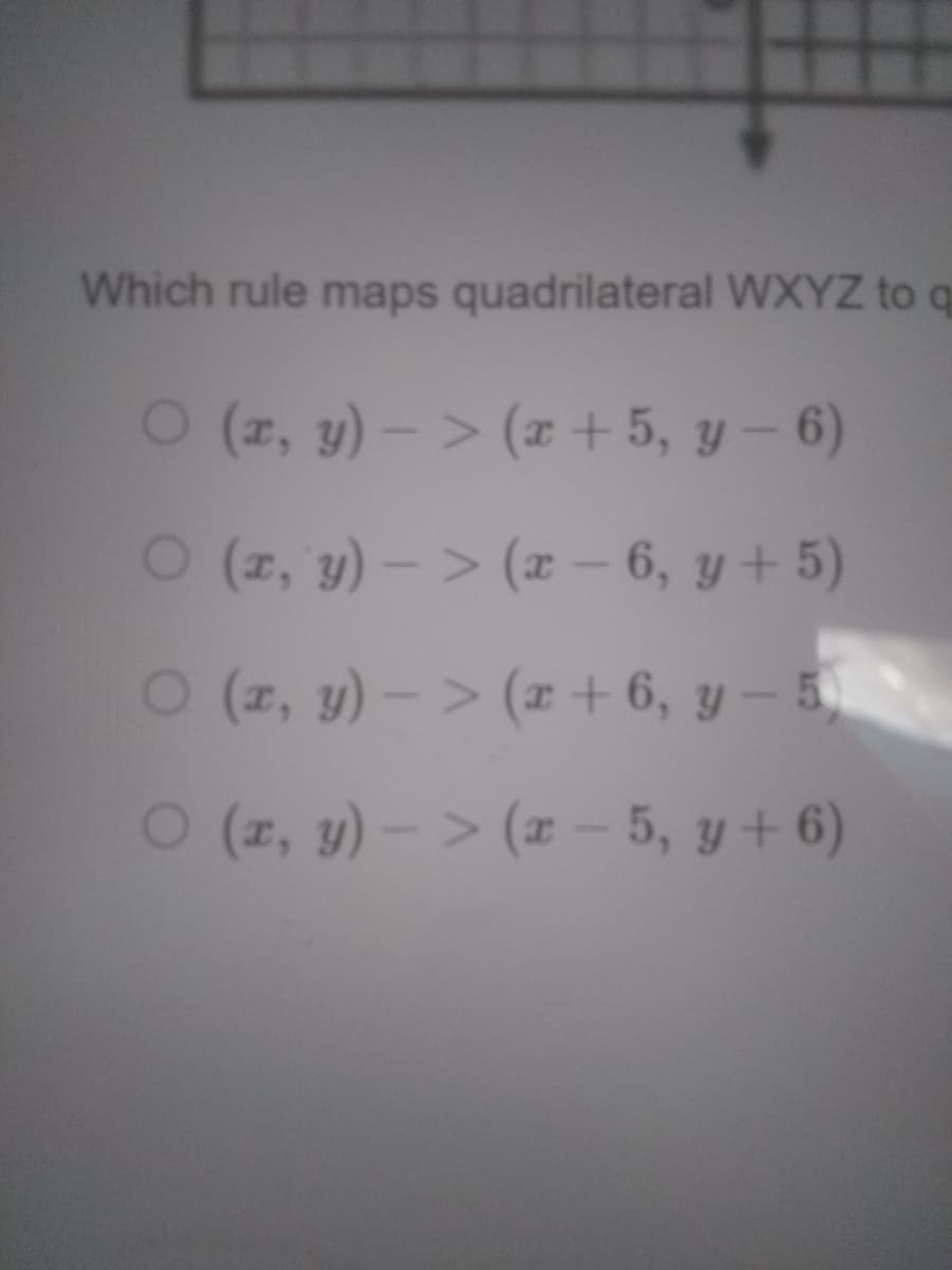 Which rule maps quadrilateral WXYZ to q
O (z, y)- > (x + 5, y – 6)
O (z, y) – > (x – 6, y + 5)
O (z, y) – > (x + 6, y – 5.
O (z, y) – > (x – 5, y + 6)
