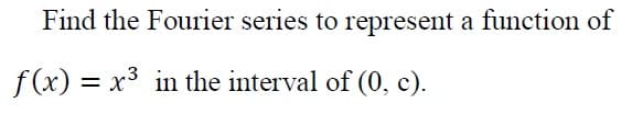 Find the Fourier series to represent a function of
f (x) = x3 in the interval of (0, c).
