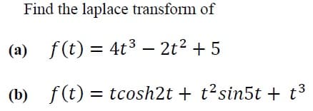 Find the laplace transform of
(a) f(t) = 4t³ – 2t? + 5
%3D
(b) f(t) = tcosh2t + t?sin5t + t3
