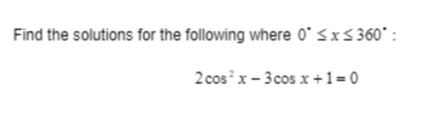 Find the solutions for the following where 0° ≤x≤360°:
2 cos²x-3 cos x + 1 = 0