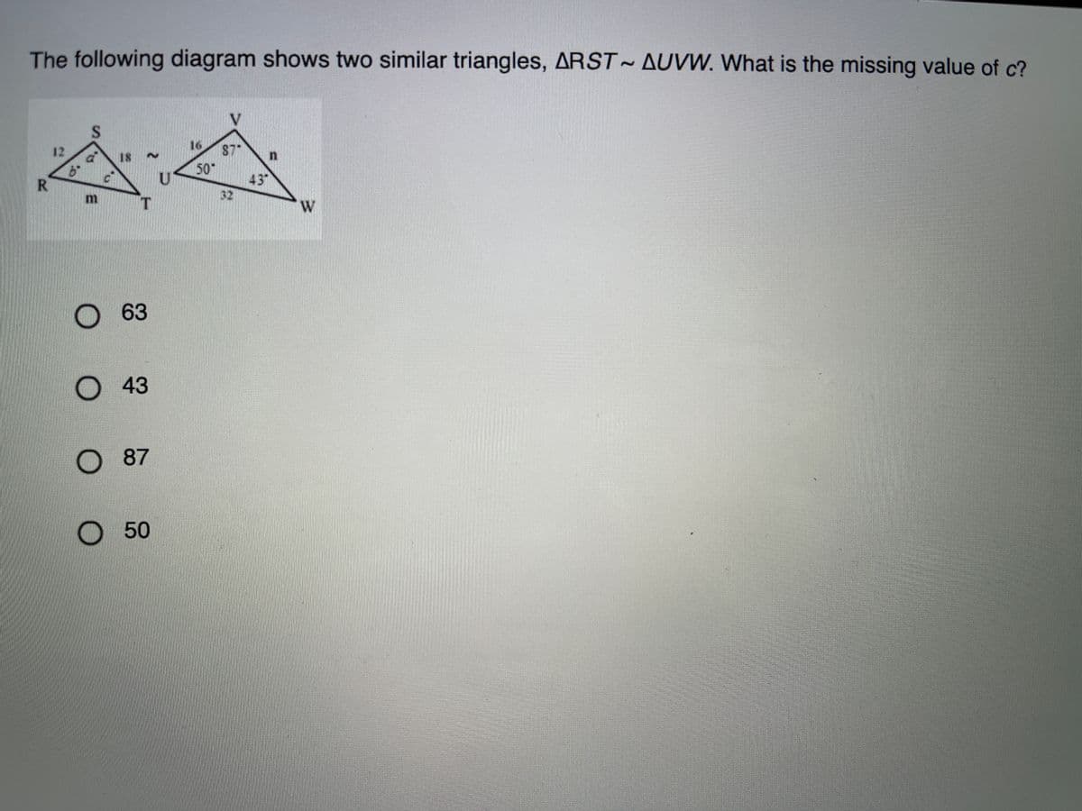 The following diagram shows two similar triangles, ARST AUVW. What is the missing value of c?
12
16
87
18
50
R.
43"
63
O 43
87
50
