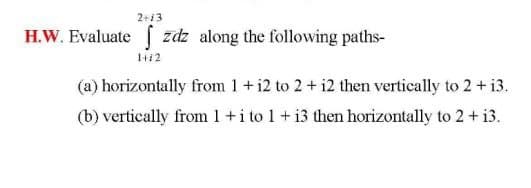 2+13
H.W. Evaluate [ zdz along the following paths-
(a) horizontally from 1+i2 to 2+ i2 then vertically to 2 + i3.
(b) vertically from 1 +i to 1 + i3 then horizontally to 2 + i3.
