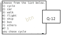 Choose from the list below.
1) cycle
2) car
3) walk
4) flight.
5) ship
6) bus
7) others
btn
#71
you chose cycle
Q-12