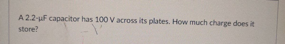 A 2.2-uF capacitor has 100 V across its plates. How much charge does it
store?
