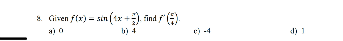 8. Given f(x) = sin (4x + 7), find ƒ' (7).
a) 0
b) 4
c) -4
d) 1