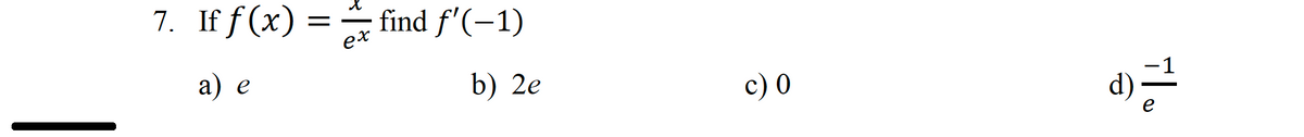 7. Iff(x) =
a) e
ex
find f'(-1)
b) 2e
c) 0
근
e