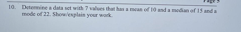 10.
Determine a data set with 7 values that has a mean of 10 and a median of 15 and a
mode of 22. Show/explain your work.
