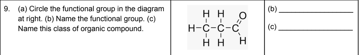 9. (a) Circle the functional group in the diagram
at right. (b) Name the functional group. (c)
Name this class of organic compound.
(b)
нн
Н-с-с-с
(c)
нн н
