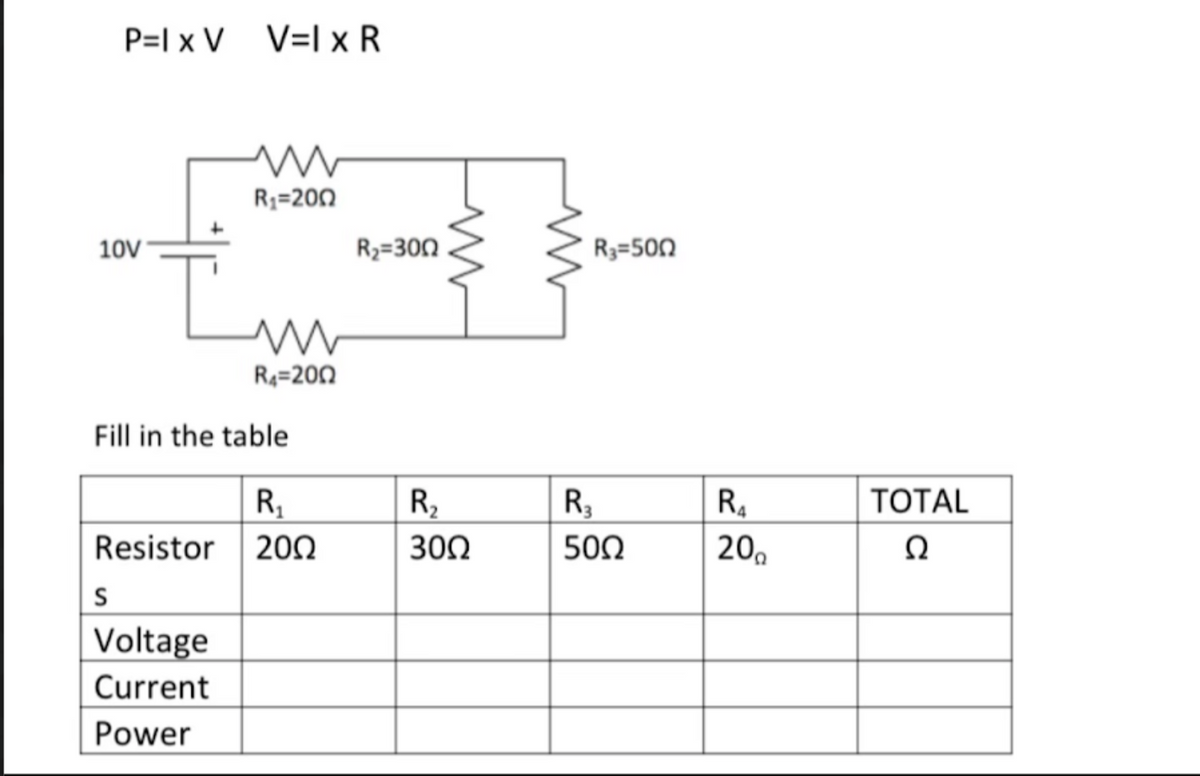 P=I x V V=I x R
R3=200
10V
R3=300
R3=500
R4=200
Fill in the table
R,
R2
R.
ТОTAL
Resistor
200
302
500
20,
Ω
Voltage
Current
Power
