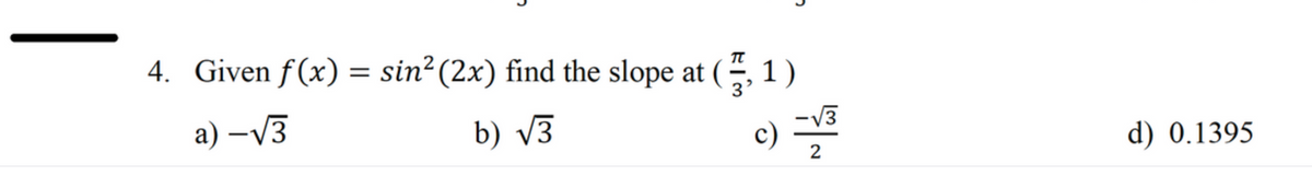 C
4. Given f(x) = sin² (2x) find the slope at (,1)
a)-√3
b) √3
c) -√3
N
d) 0.1395