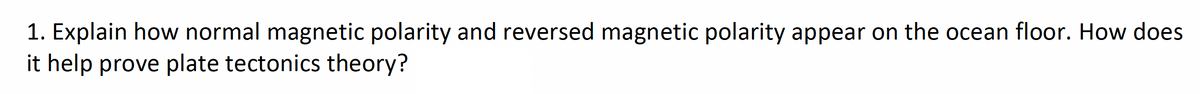 1. Explain how normal magnetic polarity and reversed magnetic polarity appear on the ocean floor. How does
it help prove plate tectonics theory?
