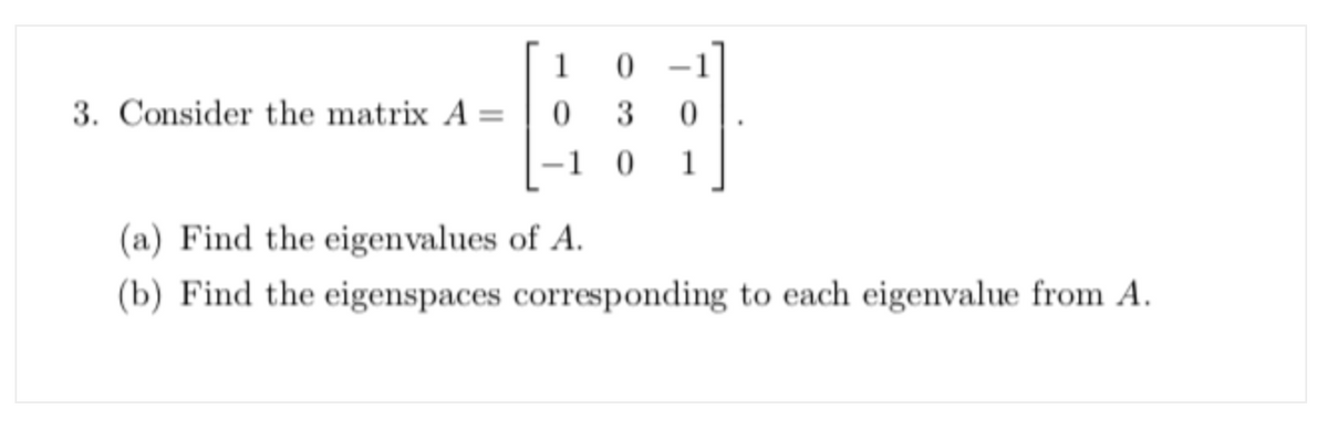 1
-1]
3. Consider the matrix A =
3
%3D
-1 0
1
(a) Find the eigenvalues of A.
(b) Find the eigenspaces corresponding to each eigenvalue from A.
