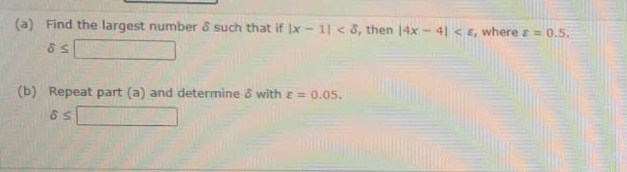 (a) Find the largest number & such that if |x – 1| < 8, then 14x - 4| < ɛ, where ɛ = 0.5.
(b) Repeat part (a) and determine & with E = 0.05.
