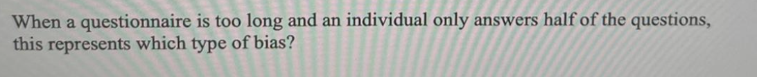 When a questionnaire is too long and an individual only answers half of the questions,
this represents which type of bias?
