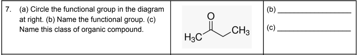 7. (a) Circle the functional group in the diagram
at right. (b) Name the functional group. (c)
Name this class of organic compound.
(b)
.CH3
(c)
H3C
