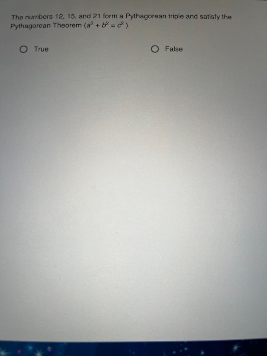 The numbers 12, 15, and 21 form a Pythagorean triple and satisfy the
Pythagorean Theorem (a2 +
b = c ).
O True
O False
