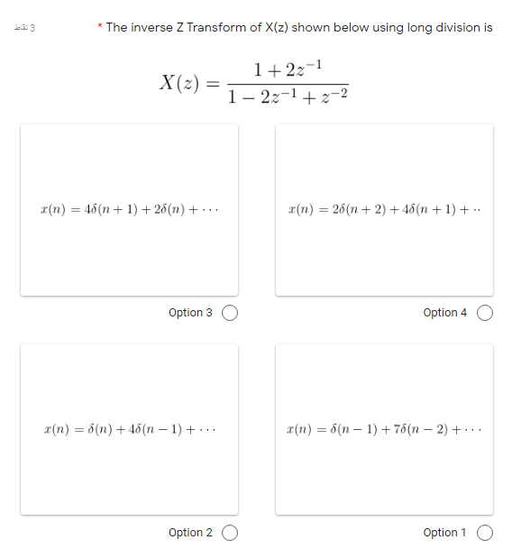 * The inverse Z Transform of X(z) shown below using long division is
1+2z-1
X(2) =
1– 22-1 + 2-2
r(n) = 46(n + 1) + 26(n) + · · .
r(n) = 26(n + 2) + 46(n + 1) + …·
Option 3
Option 4
r(n) = 6(n) + 46(n – 1) + · · .
x(n) = 6(n – 1) + 76(n – 2) + · · ·
Option 2 O
Option 1 O
