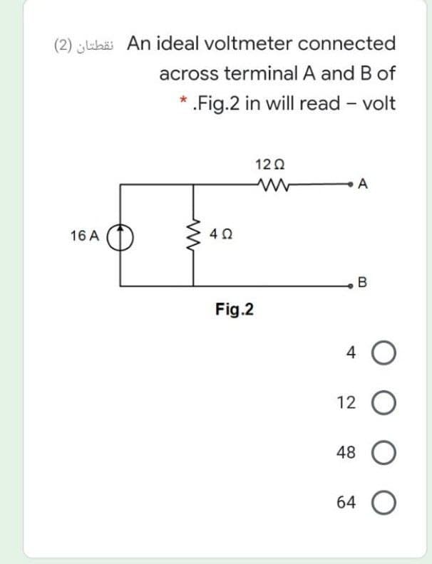 (2) luhä An ideal voltmeter connected
across terminal A and B of
* .Fig.2 in will read - volt
120
A
16 A
B
Fig.2
4 O
12 O
48
64 O
