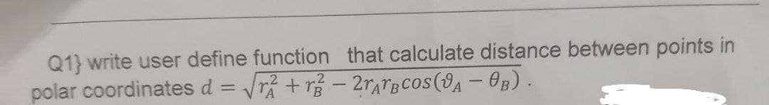 Q1} write user define function that calculate distance between points in
polar coordinates d = √² +r² - 2rABCOS (A - OB).