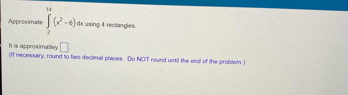 14
Approximate √(x²-6) dx using 4 rectangles.
2
It is approximatley
(If necessary, round to two decimal places. Do NOT round until the end of the problem.)