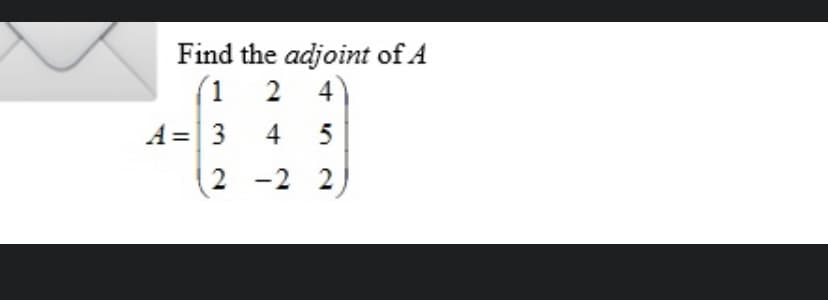 Find the adjoint of A
(1
2 4
A =|3 4 5
2 -2
2
