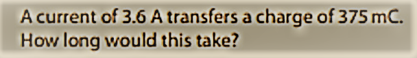 A current of 3.6 A transfers a charge of 375 mC.
How long would this take?