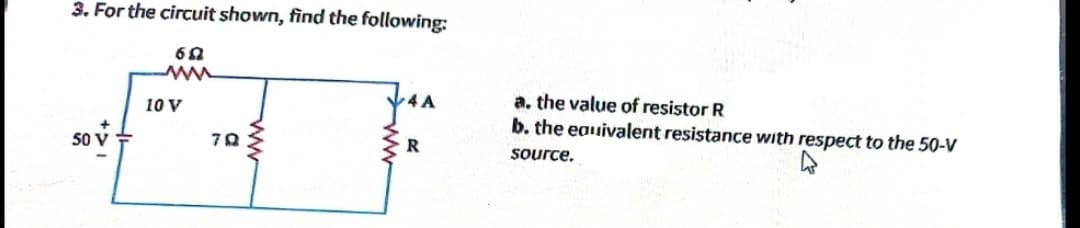 3. For the circuit shown, find the following:
65
www
50 v
10 V
7Q
74A
R
a. the value of resistor R
b. the equivalent resistance with respect to the 50-V
source.