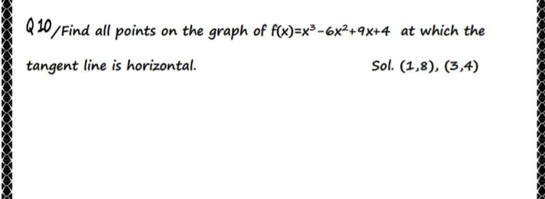 Q 10/Find all points
on the graph of f(x)=x3-6x²+9X+4 at which the
tangent line is horizontal.
Sol. (1,8), (3,4)
