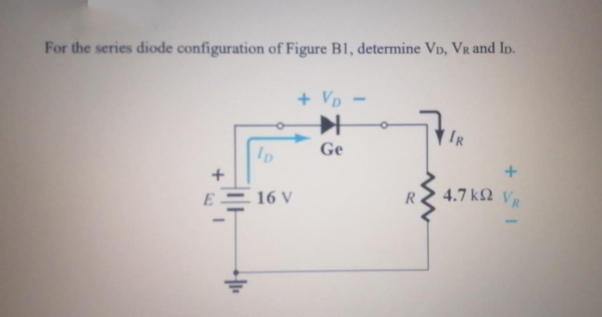 For the series diode configuration of Figure B1, determine VD, VR and ID.
+ Vp -
IR
Ge
ID
4.7 k2 VR
E 16 V
