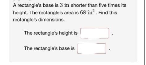 A rectangle's base is 3 in shorter than five times its
height. The rectangle's area is 68 in². Find this
rectangle's dimensions.
The rectangle's height is
The rectangle's base is E