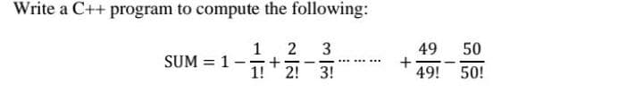 Write a C++ program to compute the following:
1
+
2! 3!
3
49
+
49!
50
SUM = 1 -
1!
50!
