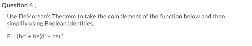 Question 4
Use DeMorgan's Theorem to take the complement of the function below and then
simplify using Boolean identities.
F = [bc' + be(d' + ce)]'
