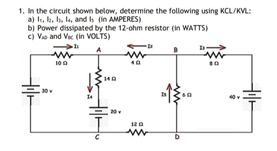 1. In the circuit shown below, determine the following using KCL/KVL:
a) I1, I2, 13, la, and Is (in AMPERES)
b) Power dissipated by the 12-ohm resistor (in WATTS)
c) VAD and Vec (in VOLTS)
A
B
10 A
14 0
30 v
I4
40 v
20 v
12 0
