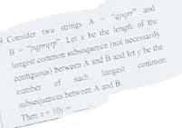 9. Consider two strings A "4pgr" and
B- "paprerp". Let x be the length of the
longest common subsequence (not necessarily
contiguous) between A and B and let y be the
of such
umber
longest
common
subsequences between A and B.
Then + 10
