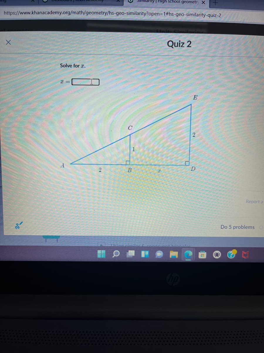 Hillarity | High school geometry X
https://www.khanacademy.org/math/geometry/hs-geo-similarity?open=1#hs-geo-similarity-quiz-2
Quiz 2
Solve for x.
E
1
B
Report a
Do 5 problems
