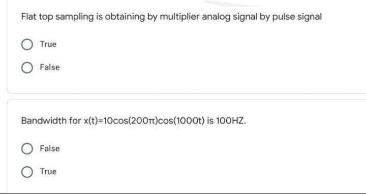 Flat top sampling is obtaining by multiplier analog signal by pulse signal
True
False
Bandwidth for x(t)%3D10cos(200TT)Cos(1000t) is 100HZ.
False
True
