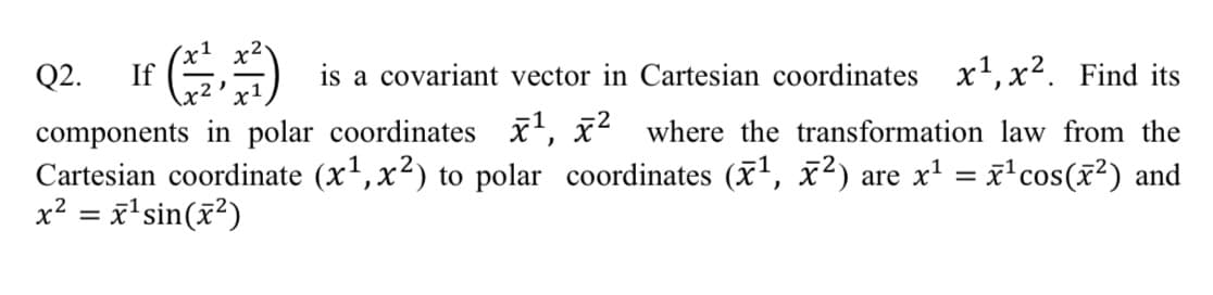 Q2. If )
is a covariant vector in Cartesian coordinates x',x². Find its
components in polar coordinates x', x where the transformation law from the
Cartesian coordinate (x',x²) to polar coordinates (x', x²) are x' = x'cos(x²) and
x² = x'sin(x²)
%3D
