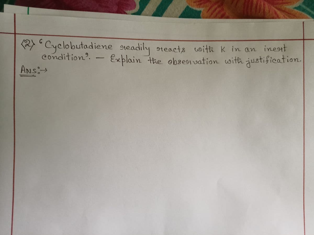 R Cyclobutadiene gieadily steacts
condition.
Heacts
with k in an inestt
Exxplain the oevation with justification.
ANS:
