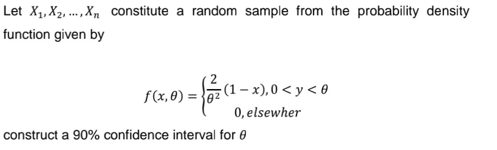 Let X₁, X₂, ..., Xn constitute a random sample from the probability density
function given by
f(x,0)=
2
02
-(1-x), 0 < y < 0
(₁
0, elsewher
construct a 90% confidence interval for