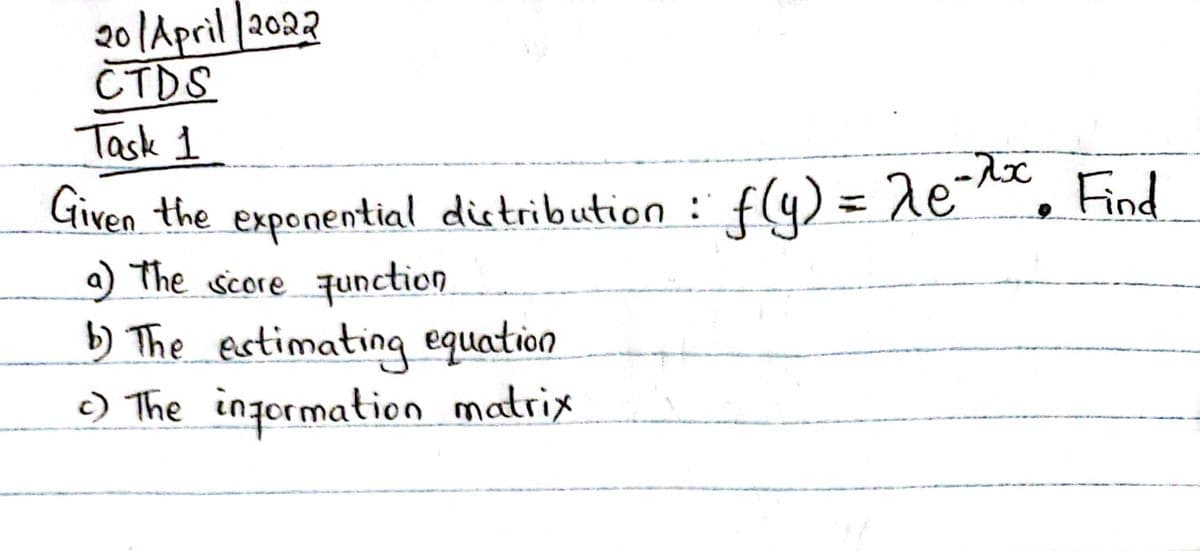 201April 2022
CTDS
Task 1
Find
Given the exponential distribution : f(9) = de
a) The score qunction
b) The estimating equation
c) The ingormation matrix
