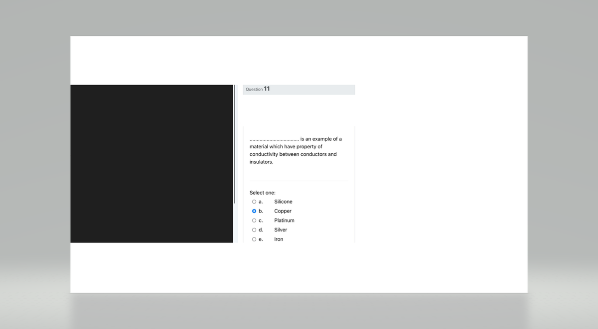 Question 11
material which have property of
conductivity between conductors and
insulators.
Select one:
O a.
ob.
O C.
O d.
O e.
is an example of a
Silicone
Copper
Platinum
Silver
Iron