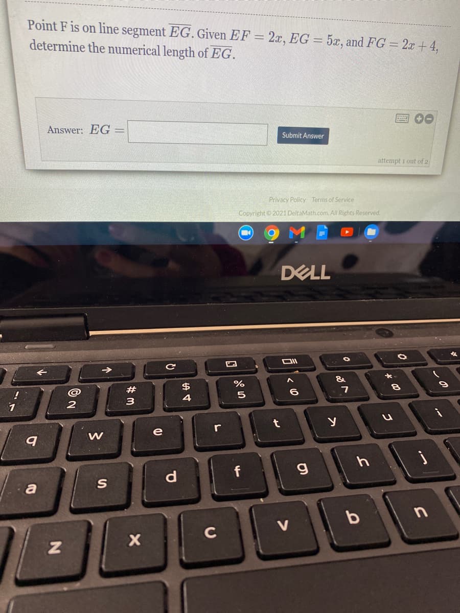 Point F is on line segment EG. Given EF = 2x, EG = 5x, and FG = 2x + 4,
determine the numerical length of EG.
Answer: EG =
Submit Answer
attempt 1 out of 2
Privacy Policy Terms of Service
Copyright © 2021 DeltaMath.com. All Rights Reserved.
DELL
#
$4
%
8
3
4
e
r
W
h
d
f
S
C
