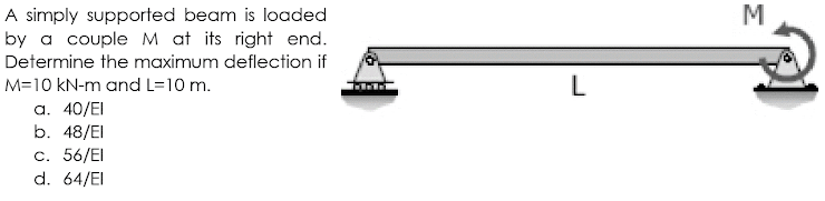 A simply supported beam is loaded
by a couple M at its right end.
Determine the maximum deflection if
M
M=10 kN-m and L=10 m.
L
a. 40/EI
b. 48/EI
С. 56/El
d. 64/EI
