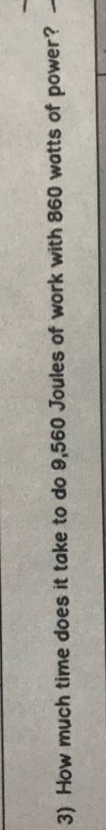 3) How much time does it take to do 9,560 Joules of work with 860 watts of power? -
