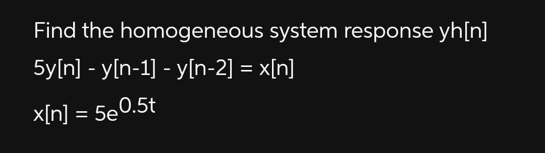 Find the homogeneous system response yh[n]
5y[n] - y[n-1] - y[n-2] = x[n]
x[n] = 5e0.5t
